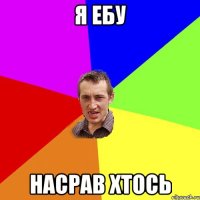 Я ЕБУ НАСРАВ ХТОСЬ