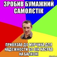 Зробив бумажний самолєтік Привязав до Мурчика для надєжности бо він насрав на балконі