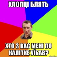 ХЛОПЦІ БЛЯТЬ ХТО З ВАС МЕНІ ПО КАЛІТКЕ УЇБАВ?