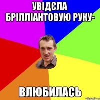 увідєла брілліантовую руку- ВЛЮБИЛАСЬ