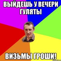 выйдешь у вечери гуляты Визьмы гроши!