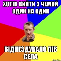 Хотів вийти з чемой один на один Відпездувало пів села