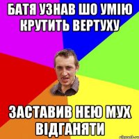 Батя узнав шо умію крутить вертуху заставив нею мух відганяти