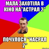 мала захотіла в кіно на"астрал 2" почулося "насрал 2"