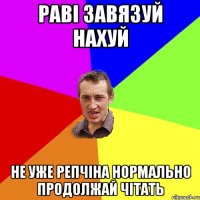 РАВІ ЗАВЯЗУЙ НАХУЙ НЕ УЖЕ РЕПЧІНА НОРМАЛЬНО ПРОДОЛЖАЙ ЧІТАТЬ