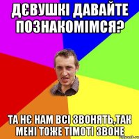 Дєвушкі давайте познакомімся? Та нє нам всі звонять,так мені тоже Тімоті звоне