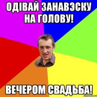 Одiвай занавэску на голову! Вечером свадьба!