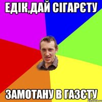 ЕДІК,ДАЙ СІГАРЄТУ ЗАМОТАНУ В ГАЗЄТУ