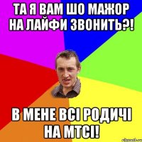 Та я вам шо мажор на лайфи звонить?! В мене всі родичі на МТСі!