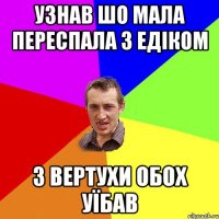 узнав шо мала переспала з едіком з вертухи обох уїбав