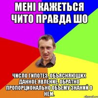 Мені кажеться чито правда шо Число гипотез, объясняющих данное явление, обратно пропорционально объему знаний о нем.