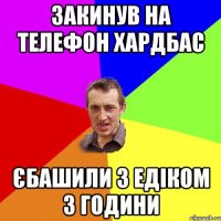 закинув на телефон хардбас єбашили з едіком 3 години