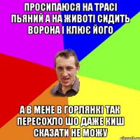 просипаюся на трасi пьяний а на животi сидить ворона i клюЄ його а в мене в горлянкi так пересохло шо даже киш сказати не можу