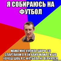 Я собираюсь на футбол Мама мне купила шарф со Спартаком а я ей кажу мама ти шо хочеш шоб я с футбола не вернулся