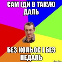 САМ ІДИ В ТАКУЮ ДАЛЬ БЕЗ КОЛЬОС І БЕЗ ПЕДАЛЬ