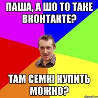паша, а шо то таке вконтакте? там семкi купить можно?