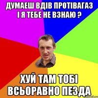 Думаеш вдів протівагаз і я тебе не взнаю ? Хуй там тобі всьоравно пезда