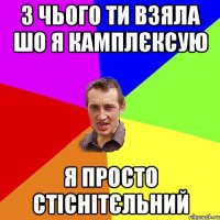 З чього ти взяла шо я камплєксую Я просто стіснітєльний