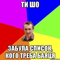 Ти шо забула список, кого треба баяця