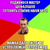 Подивився мастер шефа,пішов готовить,спалив нахуй хату! Мамка дала пизди ы устроіла мені голодомор!