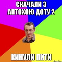 Скачали з Антохою Доту 2 Кинули пити
