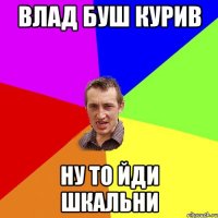 влад буш курив ну то йди шкальни