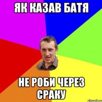 як казав батя не роби через сраку