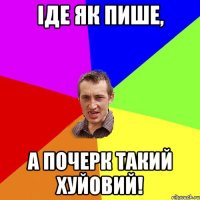 іде як пише, а почерк такий хуйовий!