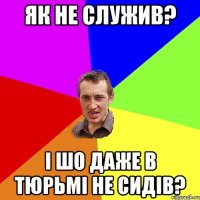 як не служив? і шо даже в тюрьмі не сидів?