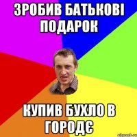 Зробив батькові подарок КУПИВ БУХЛО В ГОРОДЄ