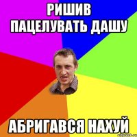 Ришив Пацелувать Дашу Абригався нахуй