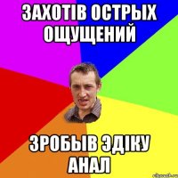 ЗАХОТiВ ОСТРЫХ ОЩУЩЕНИЙ ЗРОБЫВ ЭДiКУ АНАЛ