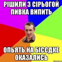 Рішили з Сірьогой пивка випить опьять на бісєдке оказались