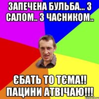 запечена бульба... з салом.. з часником.. єбать то тєма!! пацини атвічаю!!!