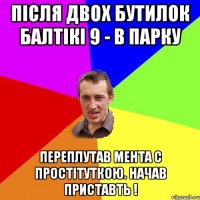 ПІСЛЯ ДВОХ БУТИЛОК БАЛТІКІ 9 - В ПАРКУ ПЕРЕПЛУТАВ МЕНТА С ПРОСТІТУТКОЮ. НАЧАВ ПРИСТАВТЬ !