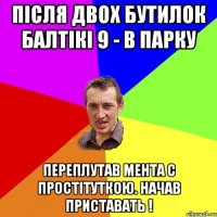 ПІСЛЯ ДВОХ БУТИЛОК БАЛТІКІ 9 - В ПАРКУ ПЕРЕПЛУТАВ МЕНТА С ПРОСТІТУТКОЮ. НАЧАВ ПРИСТАВАТЬ !