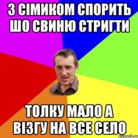 з сімиком спорить шо свиню стригти толку мало а візгу на все село