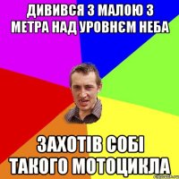 Дивився з малою 3 метра над уровнєм неба Захотів собі такого мотоцикла