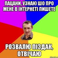 пацани, узнаю шо про мене в інтернеті пишете розвалю піздак, отвічаю