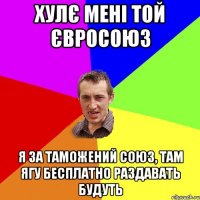 Хулє мені той Євросоюз Я за Таможений союз, там ягу бесплатно раздавать будуть