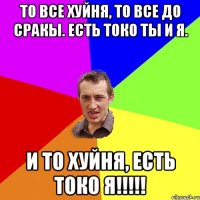 то все хуйня, то все до сракы. есть токо ты и я. и то хуйня, есть токо я!!!!!