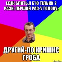 ЕДІК БЛЯТЬ,Я Б'Ю ТІЛЬКИ 2 РАЗИ: ПЕРШИЙ РАЗ-У ГОЛОВУ, ДРУГИЙ-ПО КРИШКЄ ГРОБА