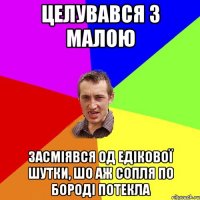 ЦЕЛУВАВСЯ З МАЛОЮ ЗАСМІЯВСЯ ОД ЕДІКОВОЇ ШУТКИ, ШО АЖ СОПЛЯ ПО БОРОДІ ПОТЕКЛА