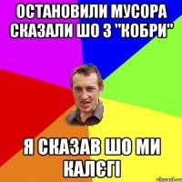 остановили мусора сказали шо з "кобри" я сказав шо ми калєгі