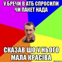 У бречи в АТБ спросили чи пакет нада сказав шо у нього мала красіва