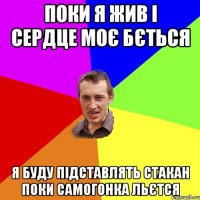 ПОки я жив і сердце моє бється Я буду підставлять стакан поки самогонка льєтся