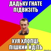 Дадьку Гнате підвизіть хуя хлопці, пішкий йдіть