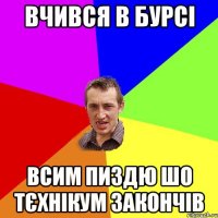 Вчився в бурсі Всим пиздю шо тєхнікум закончів