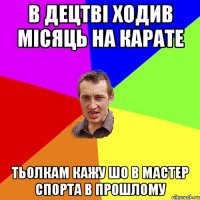 в децтві ходив місяць на карате тьолкам кажу шо в мастер спорта в прошлому