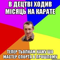 в децтві ходив місяць на карате тепер тьолкам кажу шо мастер спорта в прошлому